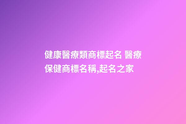 健康醫療類商標起名 醫療保健商標名稱,起名之家-第1張-商標起名-玄機派